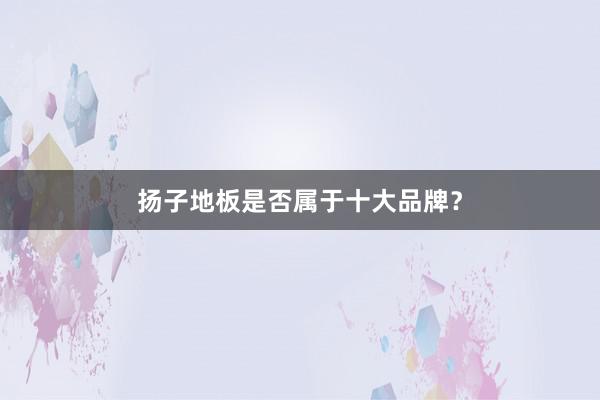 扬子地板是否属于十大品牌？