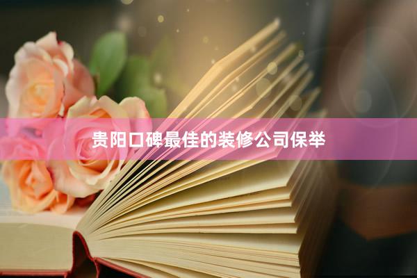 贵阳口碑最佳的装修公司保举