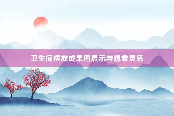 卫生间摆放成果图展示与想象灵感
