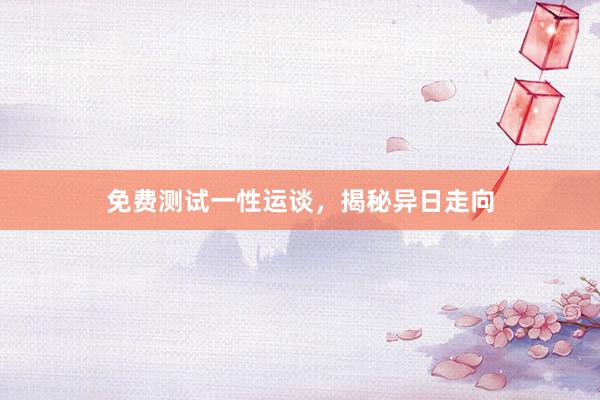 免费测试一性运谈，揭秘异日走向