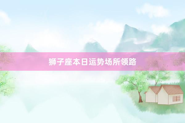 狮子座本日运势场所领路