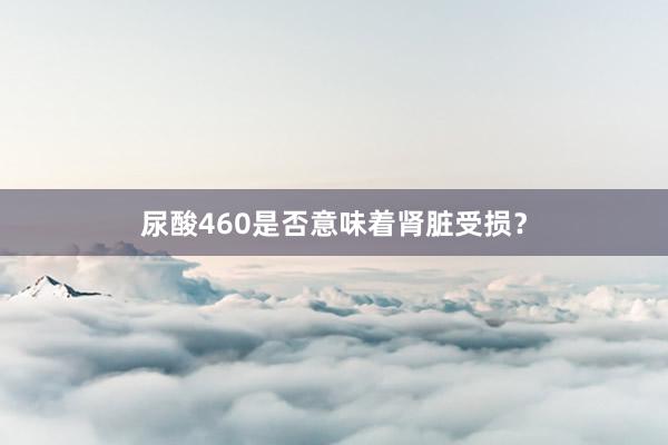 尿酸460是否意味着肾脏受损？