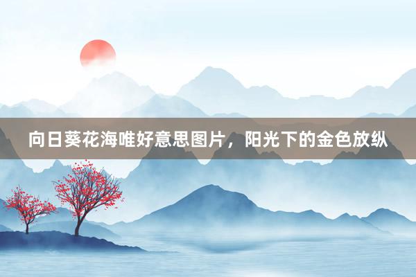 向日葵花海唯好意思图片，阳光下的金色放纵