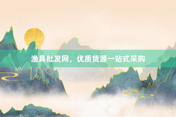 渔具批发网，优质货源一站式采购