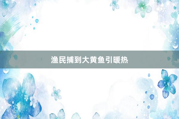 渔民捕到大黄鱼引暖热