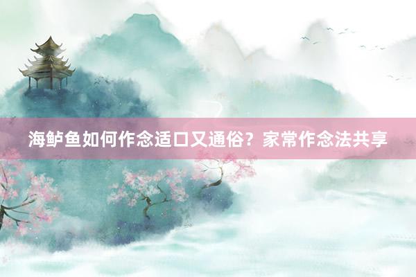 海鲈鱼如何作念适口又通俗？家常作念法共享