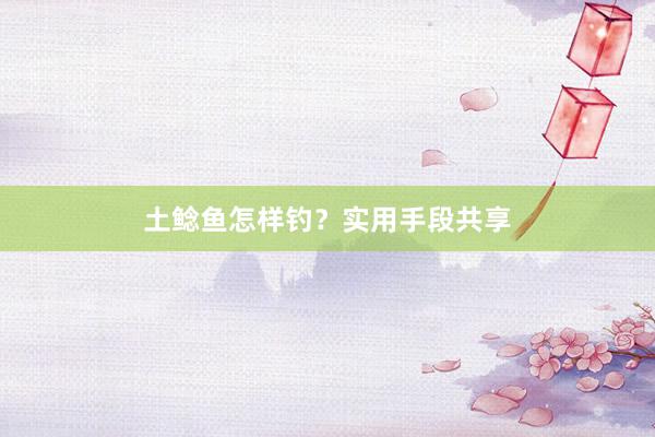 土鲶鱼怎样钓？实用手段共享